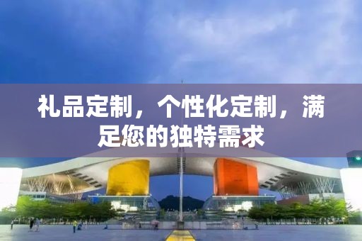 礼品定制，个性化定制，满足您的独特需求